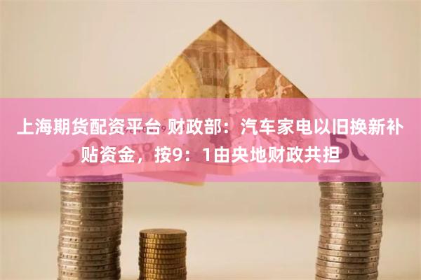 上海期货配资平台 财政部：汽车家电以旧换新补贴资金，按9：1由央地财政共担