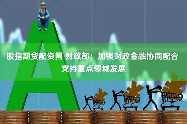 股指期货配资网 财政部：加强财政金融协同配合 支持重点领域发展