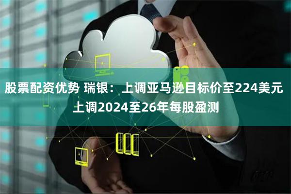 股票配资优势 瑞银：上调亚马逊目标价至224美元 上调2024至26年每股盈测