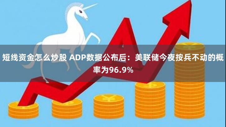 短线资金怎么炒股 ADP数据公布后：美联储今夜按兵不动的概率为96.9%