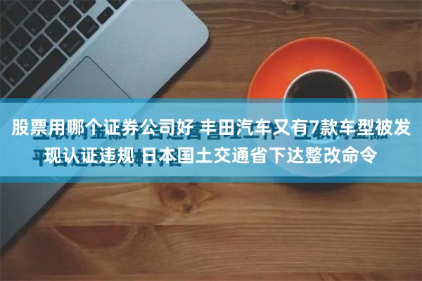 股票用哪个证券公司好 丰田汽车又有7款车型被发现认证违规 日本国土交通省下达整改命令