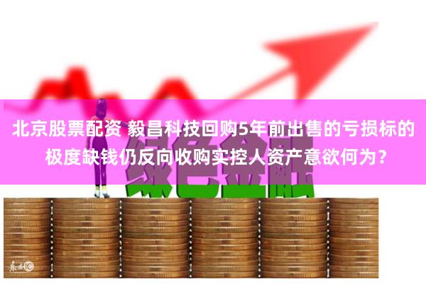 北京股票配资 毅昌科技回购5年前出售的亏损标的 极度缺钱仍反向收购实控人资产意欲何为？