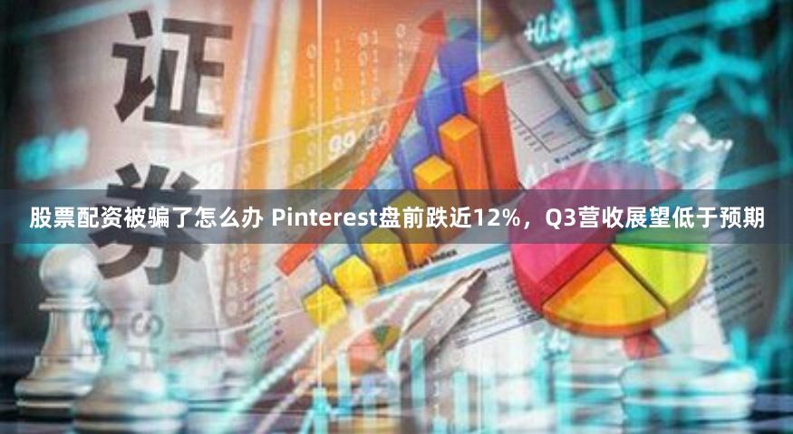 股票配资被骗了怎么办 Pinterest盘前跌近12%，Q3营收展望低于预期