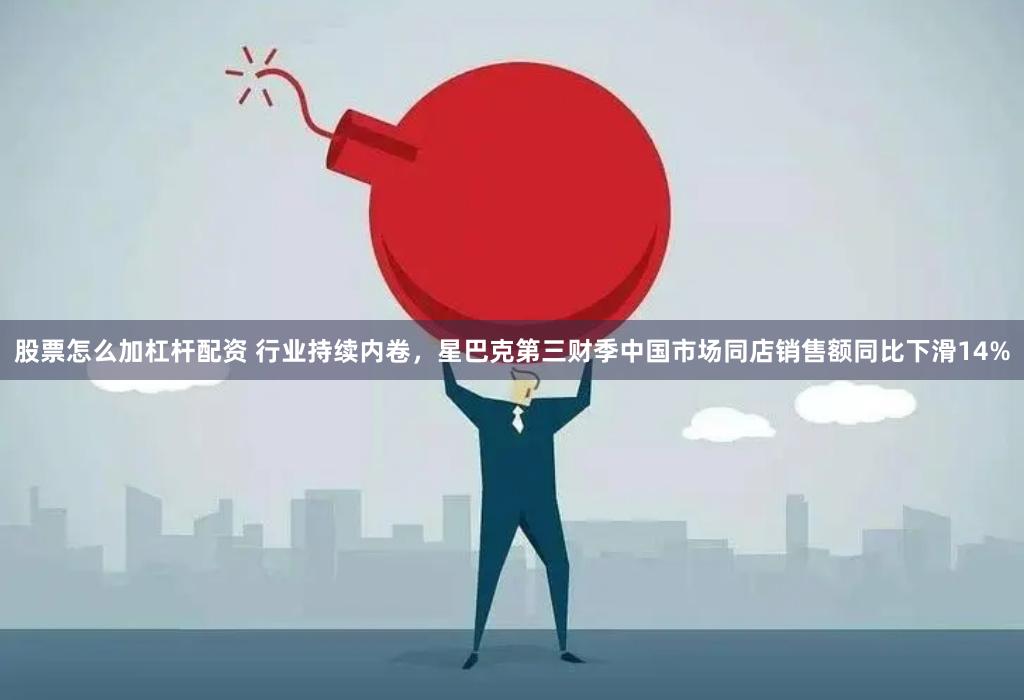 股票怎么加杠杆配资 行业持续内卷，星巴克第三财季中国市场同店销售额同比下滑14%