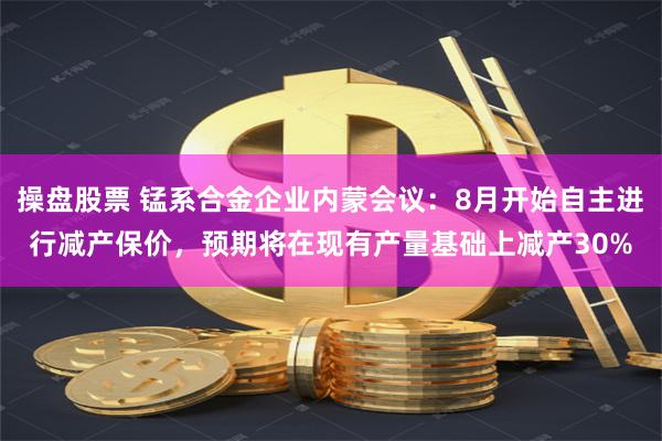 操盘股票 锰系合金企业内蒙会议：8月开始自主进行减产保价，预期将在现有产量基础上减产30%