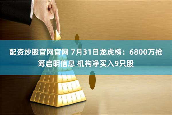 配资炒股官网官网 7月31日龙虎榜：6800万抢筹启明信息 机构净买入9只股