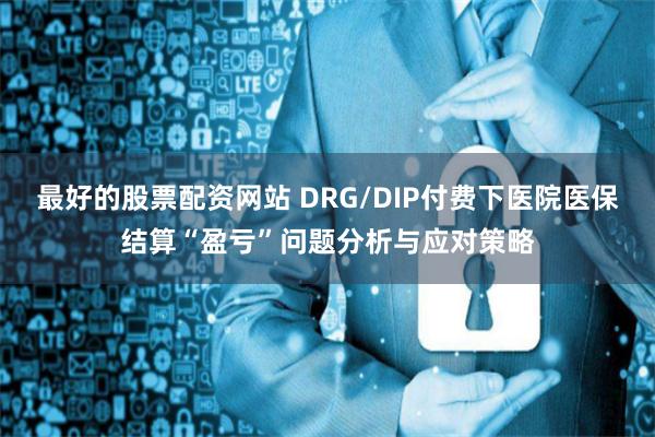 最好的股票配资网站 DRG/DIP付费下医院医保结算“盈亏”问题分析与应对策略