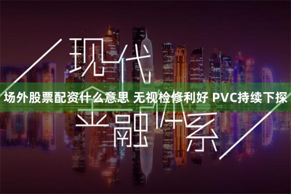 场外股票配资什么意思 无视检修利好 PVC持续下探