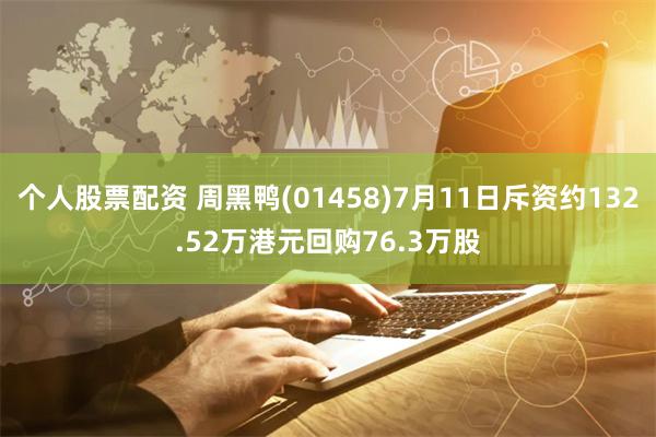 个人股票配资 周黑鸭(01458)7月11日斥资约132.52万港元回购76.3万股