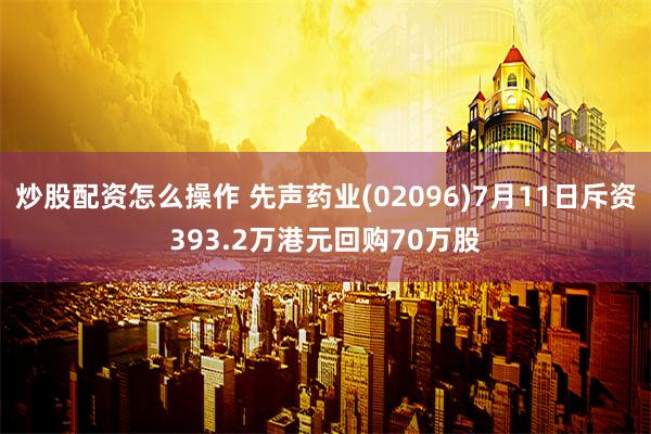 炒股配资怎么操作 先声药业(02096)7月11日斥资393.2万港元回购70万股