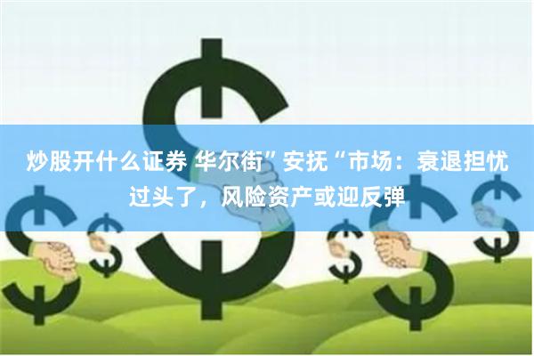 炒股开什么证券 华尔街”安抚“市场：衰退担忧过头了，风险资产或迎反弹