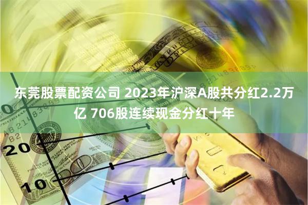 东莞股票配资公司 2023年沪深A股共分红2.2万亿 706股连续现金分红十年