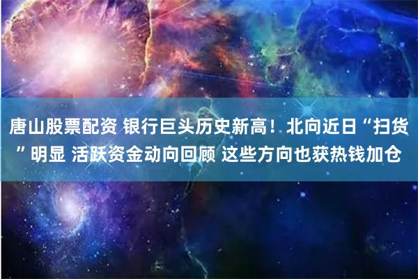 唐山股票配资 银行巨头历史新高！北向近日“扫货”明显 活跃资金动向回顾 这些方向也获热钱加仓