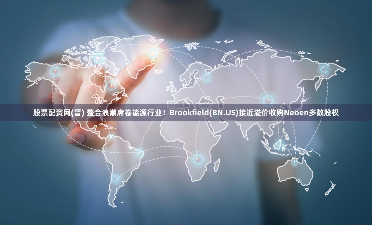 股票配资网(晋) 整合浪潮席卷能源行业！Brookfield(BN.US)接近溢价收购Neoen多数股权