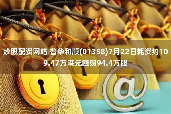 炒股配资网站 普华和顺(01358)7月22日耗资约109.47万港元回购94.4万股