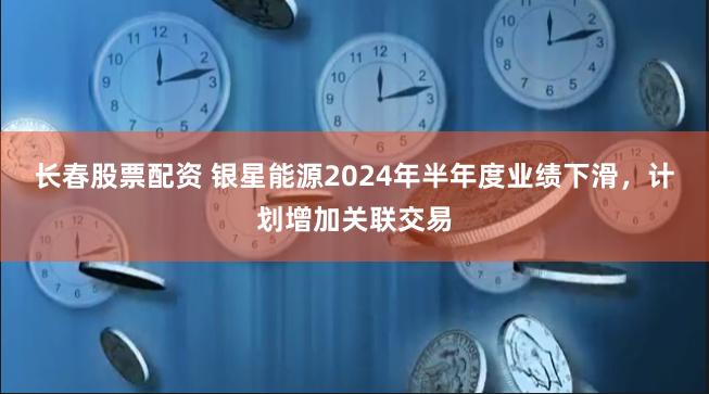 长春股票配资 银星能源2024年半年度业绩下滑，计划增加关联交易