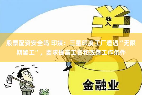 股票配资安全吗 印媒：三星印度工厂遭遇“无限期罢工”，要求提高工资和改善工作条件