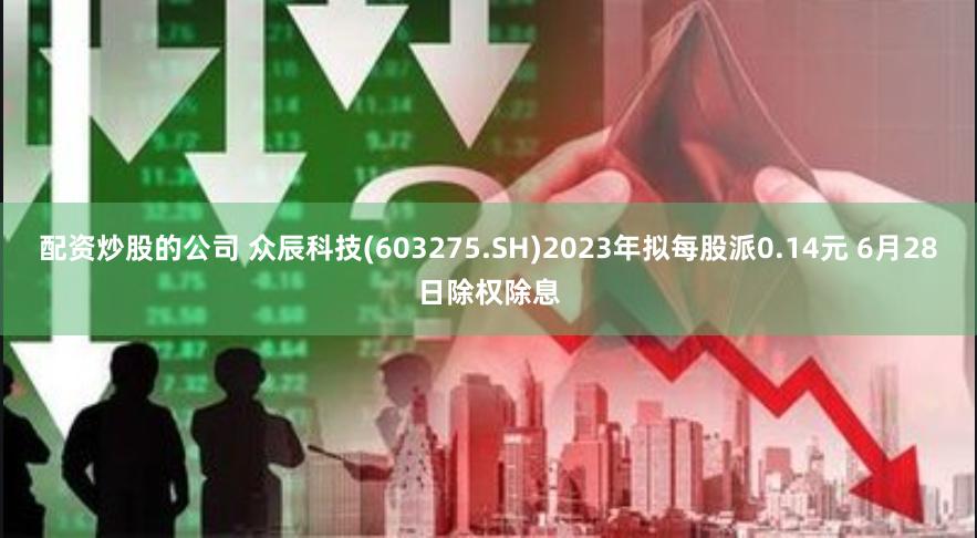 配资炒股的公司 众辰科技(603275.SH)2023年拟每股派0.14元 6月28日除权除息