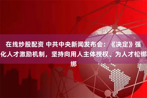 在线炒股配资 中共中央新闻发布会：《决定》强化人才激励机制，坚持向用人主体授权、为人才松绑