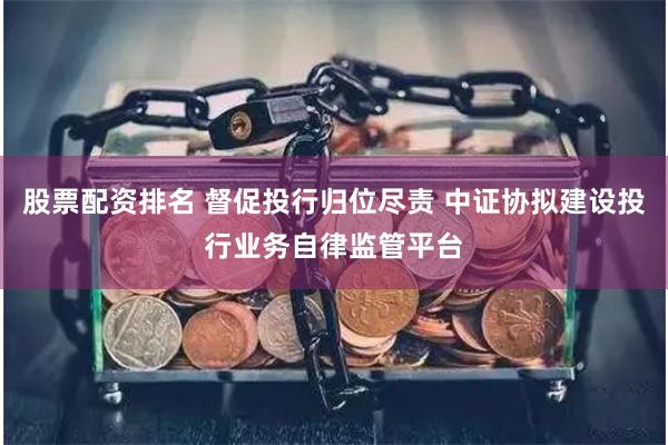 股票配资排名 督促投行归位尽责 中证协拟建设投行业务自律监管平台