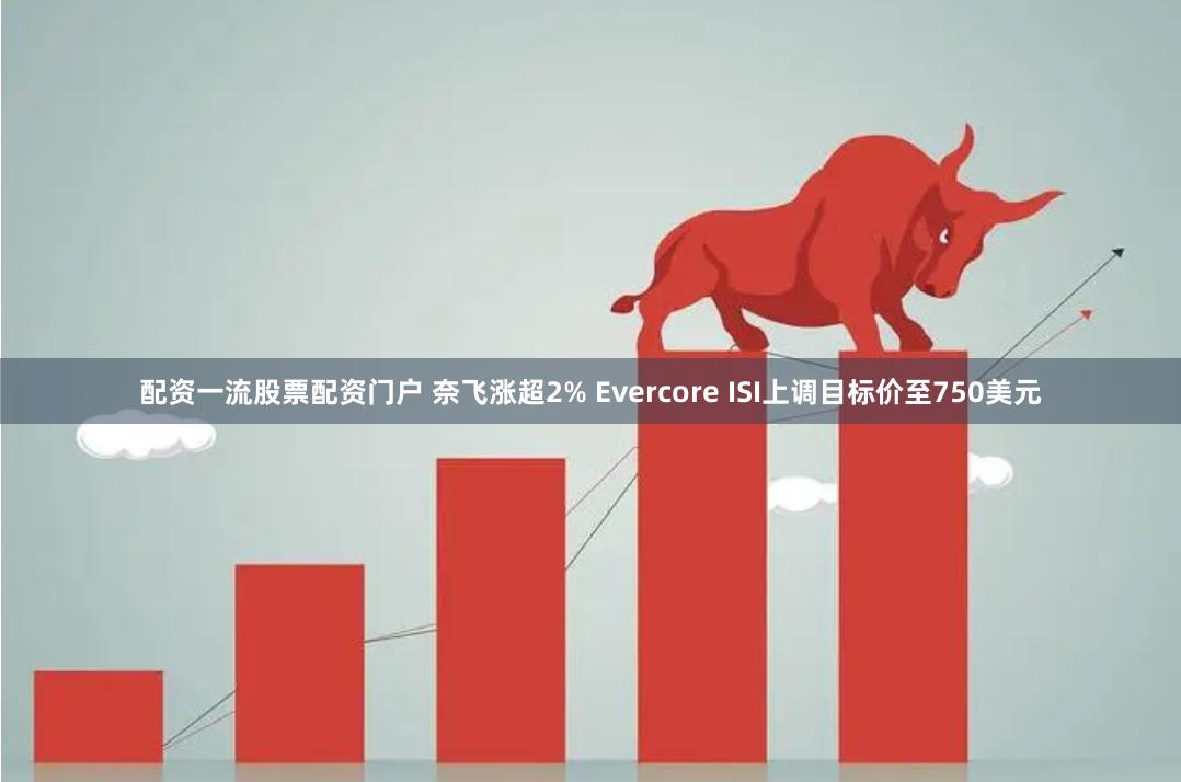 配资一流股票配资门户 奈飞涨超2% Evercore ISI上调目标价至750美元