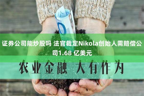 证券公司能炒股吗 法官裁定Nikola创始人需赔偿公司1.68 亿美元