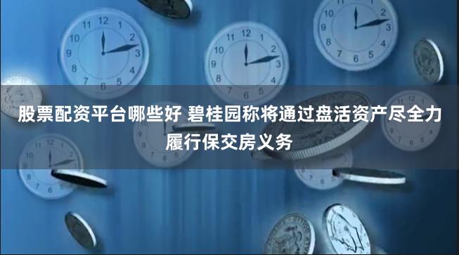 股票配资平台哪些好 碧桂园称将通过盘活资产尽全力履行保交房义务