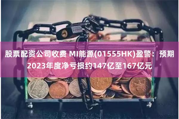 股票配资公司收费 MI能源(01555HK)盈警：预期2023年度净亏损约147亿至167亿元