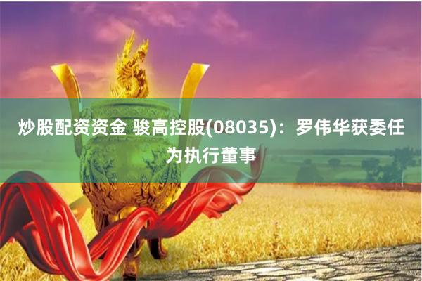 炒股配资资金 骏高控股(08035)：罗伟华获委任为执行董事