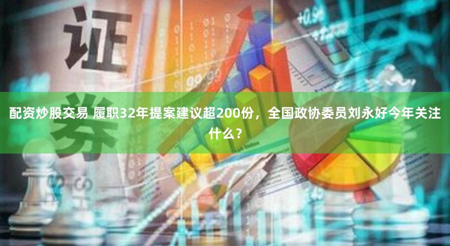 配资炒股交易 履职32年提案建议超200份，全国政协委员刘永好今年关注什么？