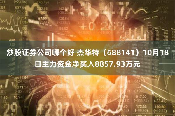 炒股证券公司哪个好 杰华特（688141）10月18日主力资金净买入8857.93万元