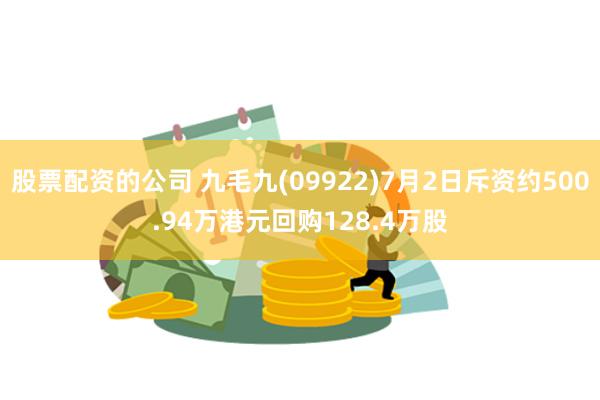 股票配资的公司 九毛九(09922)7月2日斥资约500.94万港元回购128.4万股