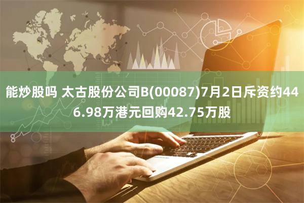 能炒股吗 太古股份公司B(00087)7月2日斥资约446.98万港元回购42.75万股