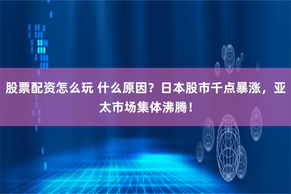 股票配资怎么玩 什么原因？日本股市千点暴涨，亚太市场集体沸腾！