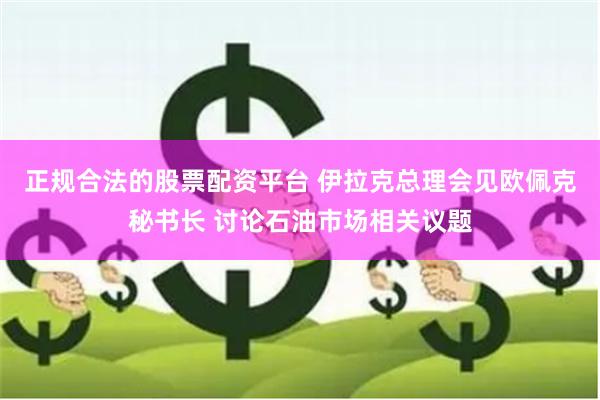 正规合法的股票配资平台 伊拉克总理会见欧佩克秘书长 讨论石油市场相关议题