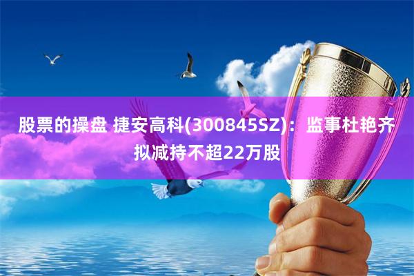 股票的操盘 捷安高科(300845SZ)：监事杜艳齐拟减持不超22万股