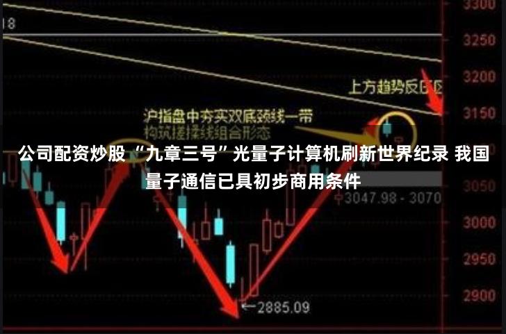 公司配资炒股 “九章三号”光量子计算机刷新世界纪录 我国量子通信已具初步商用条件