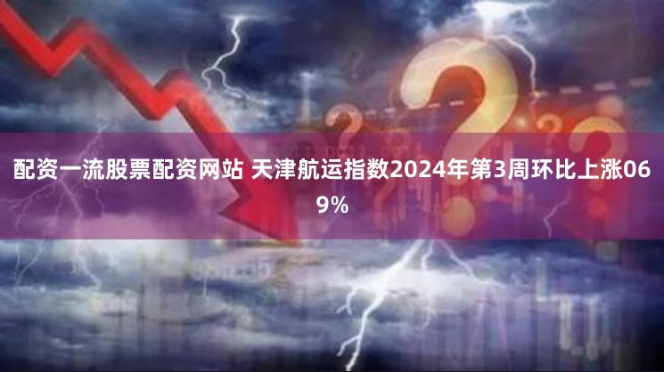 配资一流股票配资网站 天津航运指数2024年第3周环比上涨069%