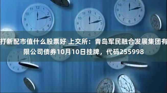 打新配市值什么股票好 上交所：青岛军民融合发展集团有限公司债券10月10日挂牌，代码255998