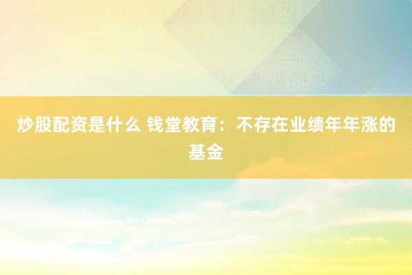 炒股配资是什么 钱堂教育：不存在业绩年年涨的基金