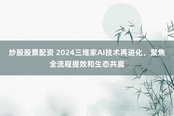 炒股股票配资 2024三维家AI技术再进化，聚焦全流程提效和生态共赢