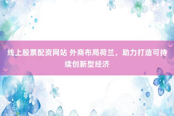 线上股票配资网站 外商布局荷兰，助力打造可持续创新型经济