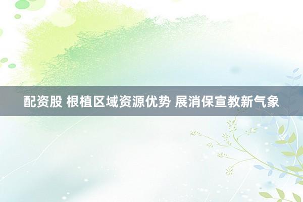 配资股 根植区域资源优势 展消保宣教新气象
