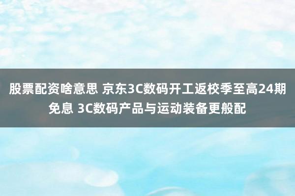 股票配资啥意思 京东3C数码开工返校季至高24期免息 3C数码产品与运动装备更般配