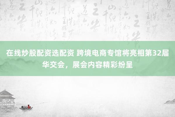 在线炒股配资选配资 跨境电商专馆将亮相第32届华交会，展会内容精彩纷呈