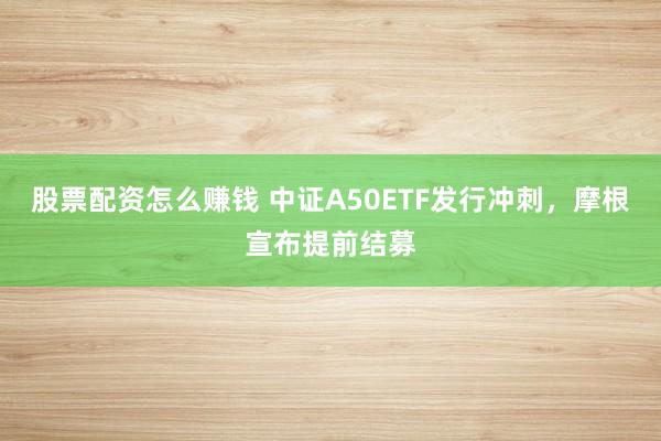 股票配资怎么赚钱 中证A50ETF发行冲刺，摩根宣布提前结募