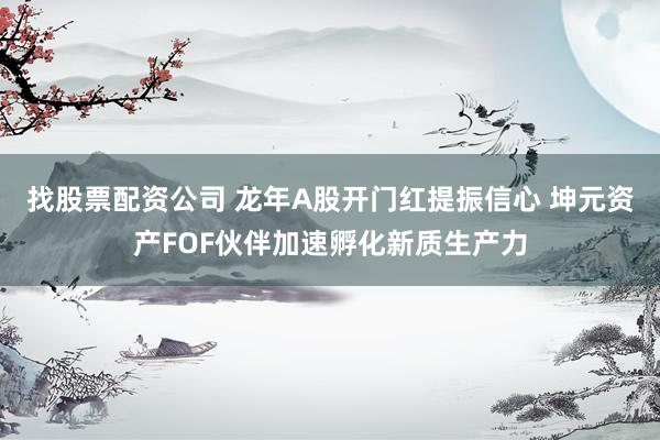 找股票配资公司 龙年A股开门红提振信心 坤元资产FOF伙伴加速孵化新质生产力