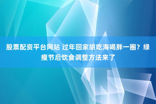股票配资平台网站 过年回家胡吃海喝胖一圈？绿瘦节后饮食调整方法来了