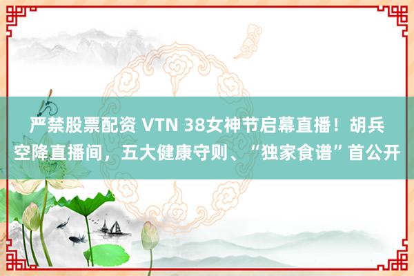 严禁股票配资 VTN 38女神节启幕直播！胡兵空降直播间，五大健康守则、“独家食谱”首公开