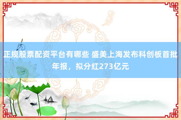 正规股票配资平台有哪些 盛美上海发布科创板首批年报，拟分红273亿元